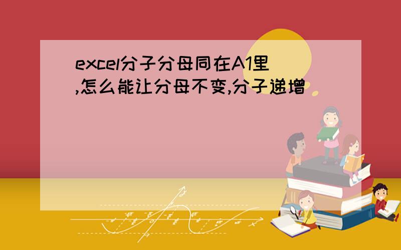 excel分子分母同在A1里,怎么能让分母不变,分子递增