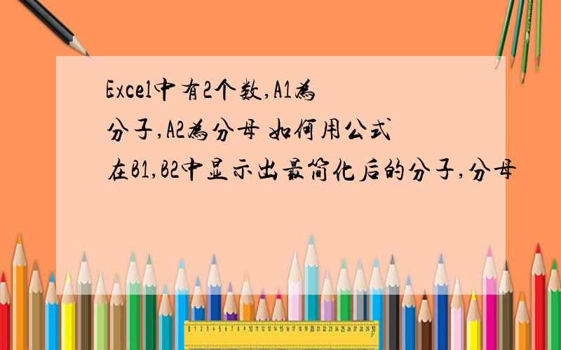 Excel中有2个数,A1为分子,A2为分母 如何用公式在B1,B2中显示出最简化后的分子,分母