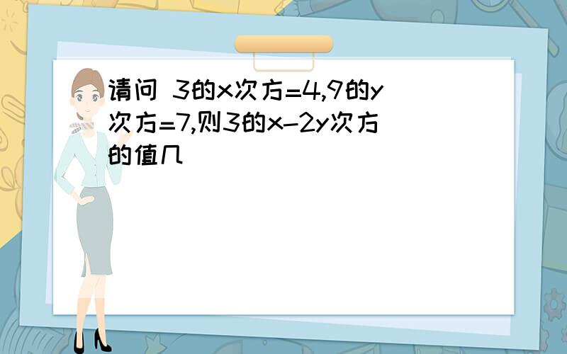 请问 3的x次方=4,9的y次方=7,则3的x-2y次方的值几