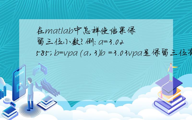 在matlab中怎样使结果保留三位小数?例：a=3.02585;b=vpa(a,3)b =3.03vpa是保留三位有效数字