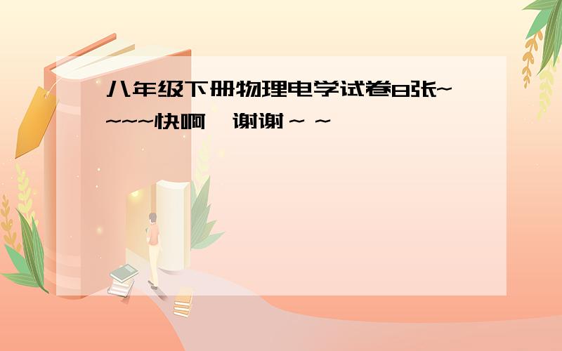 八年级下册物理电学试卷8张~~~~快啊,谢谢～～