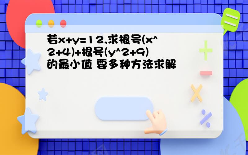 若x+y=12,求根号(x^2+4)+根号(y^2+9)的最小值 要多种方法求解