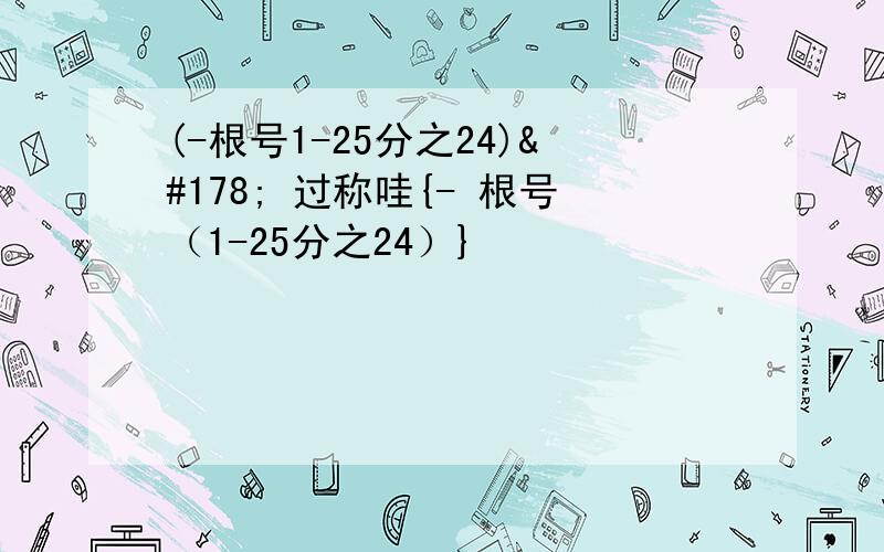 (-根号1-25分之24)² 过称哇{- 根号（1-25分之24）}²