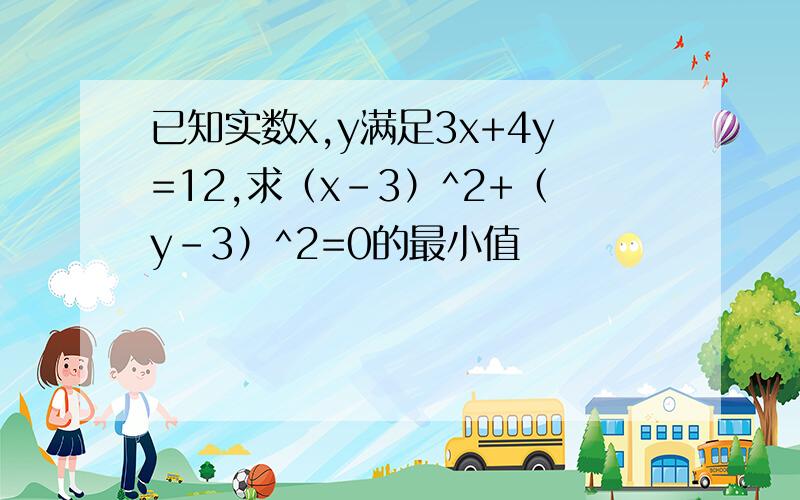 已知实数x,y满足3x+4y=12,求（x-3）^2+（y-3）^2=0的最小值