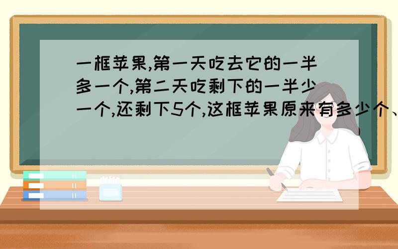 一框苹果,第一天吃去它的一半多一个,第二天吃剩下的一半少一个,还剩下5个,这框苹果原来有多少个、