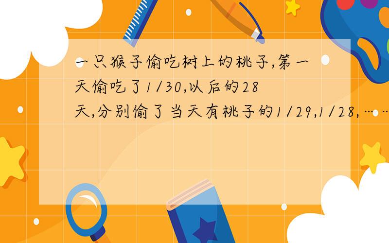 一只猴子偷吃树上的桃子,第一天偷吃了1/30,以后的28天,分别偷了当天有桃子的1/29,1/28,……,1/3,1/2.偷了9天后,树上只剩下3之桃子.树上原有多少个桃?