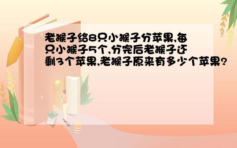 老猴子给8只小猴子分苹果,每只小猴子5个,分完后老猴子还剩3个苹果,老猴子原来有多少个苹果?