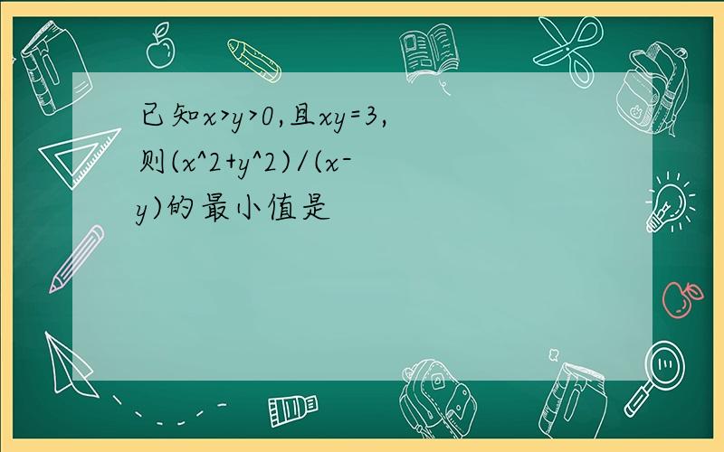 已知x>y>0,且xy=3,则(x^2+y^2)/(x-y)的最小值是