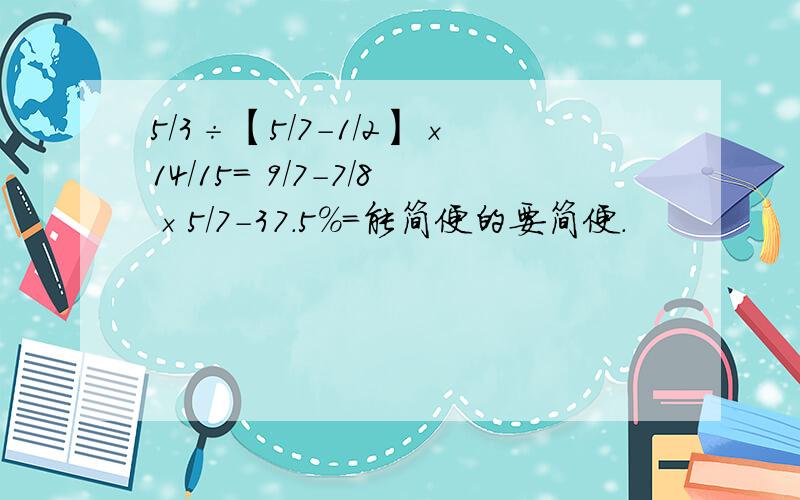 5/3÷【5/7-1/2】×14/15= 9/7-7/8×5/7-37.5％=能简便的要简便.