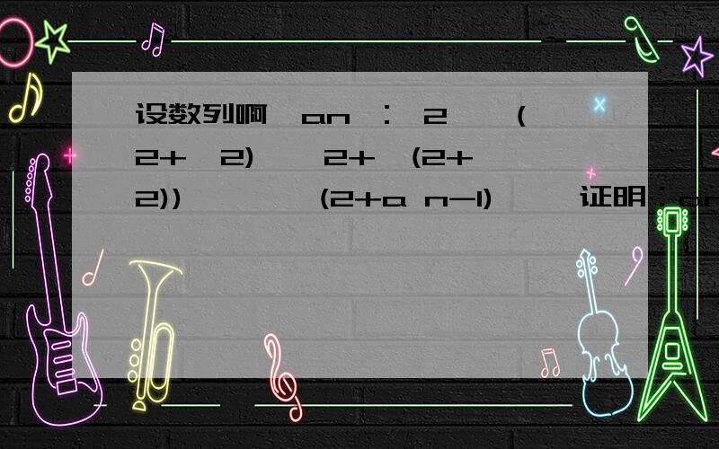 设数列啊{an}:√2,√(2+√2),√2+√(2+√2)),…,√(2+a n-1),… 证明：an的极限存在,并求此极限值