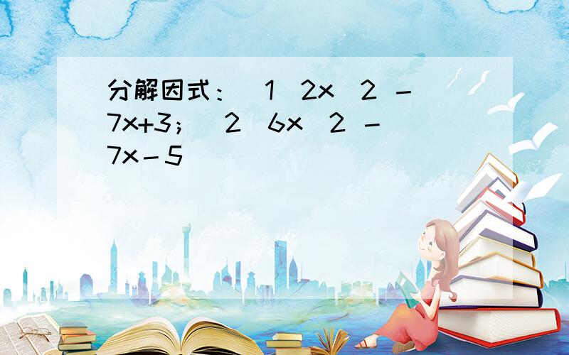 分解因式：（1）2x^2 －7x+3；（2）6x^2 －7x－5