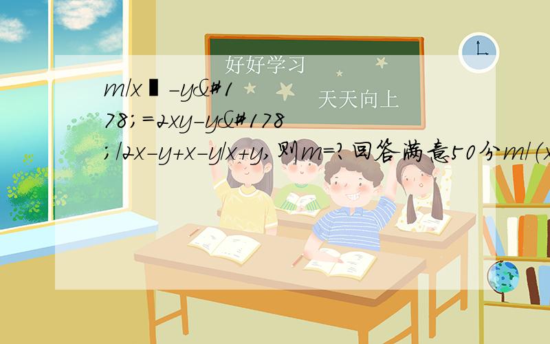 m/x²-y²=2xy-y²/2x-y+x-y/x+y,则m=?回答满意50分m/（x²-y²）=（2xy-y²）/（2x-y）+（x-y）/（x+y），则m=？