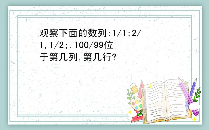 观察下面的数列:1/1;2/1,1/2;.100/99位于第几列,第几行?