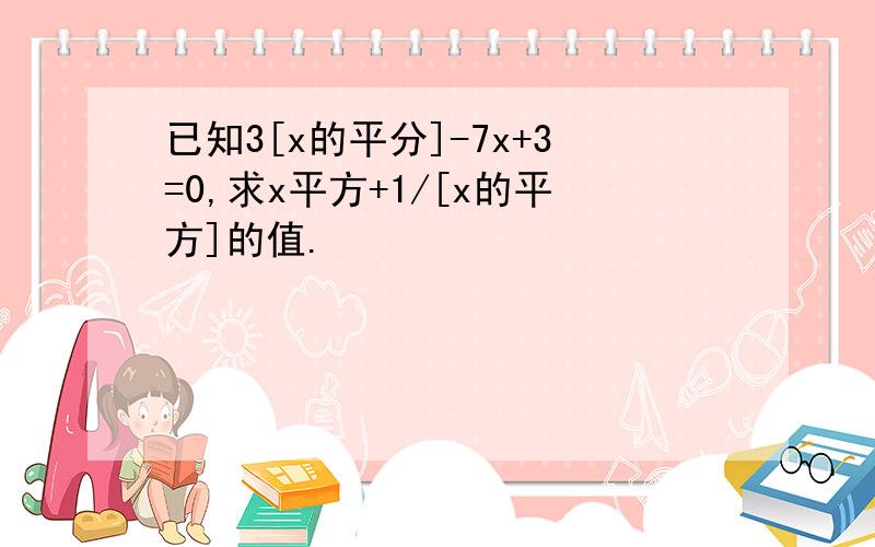 已知3[x的平分]-7x+3=0,求x平方+1/[x的平方]的值.