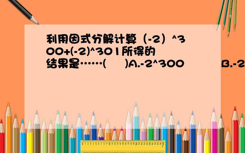 利用因式分解计算（-2）^300+(-2)^301所得的结果是……(     )A.-2^300          B.-2          C.2            D.2^300     (选择题!)