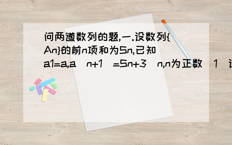 问两道数列的题,一.设数列{An}的前n项和为Sn,已知a1=a,a（n+1）=Sn+3^n,n为正数（1）设Bn=Sn-3^n,求Bn通项（2）若a（n+1）大于等于an,求a的取值范围二.设an大于0,a1=1,an乘[a(n+1)]^等于3^6,求an通项