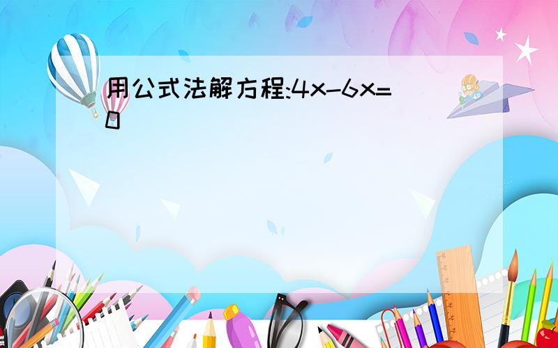 用公式法解方程:4x-6x=0