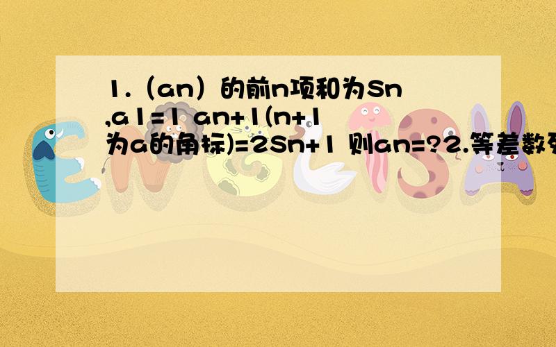 1.（an）的前n项和为Sn,a1=1 an+1(n+1为a的角标)=2Sn+1 则an=?2.等差数列（an）中a1＞0 a2009+a2010＞0 a2009×a2010＜0 则Sn＞0成立的n 的范围是?