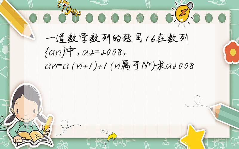 一道数学数列的题目16在数列｛an｝中,a2=2008,an=a(n+1)+1（n属于N*）求a2008