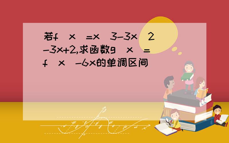 若f(x)=x^3-3x^2-3x+2,求函数g(x)=f(x)-6x的单调区间