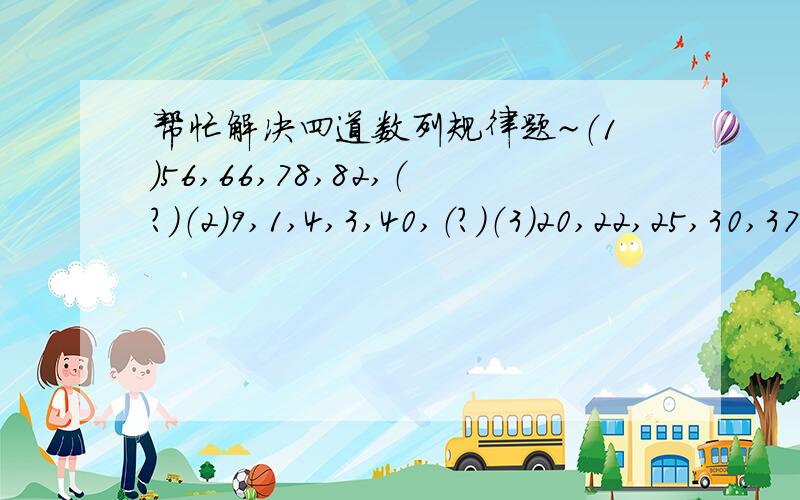 帮忙解决四道数列规律题~（1）56,66,78,82,（?）（2）9,1,4,3,40,（?）（3）20,22,25,30,37,（?）（4）124,3612,51020,（?）要详细的规律解释，谢谢，答案分别是：98，121，48，71428