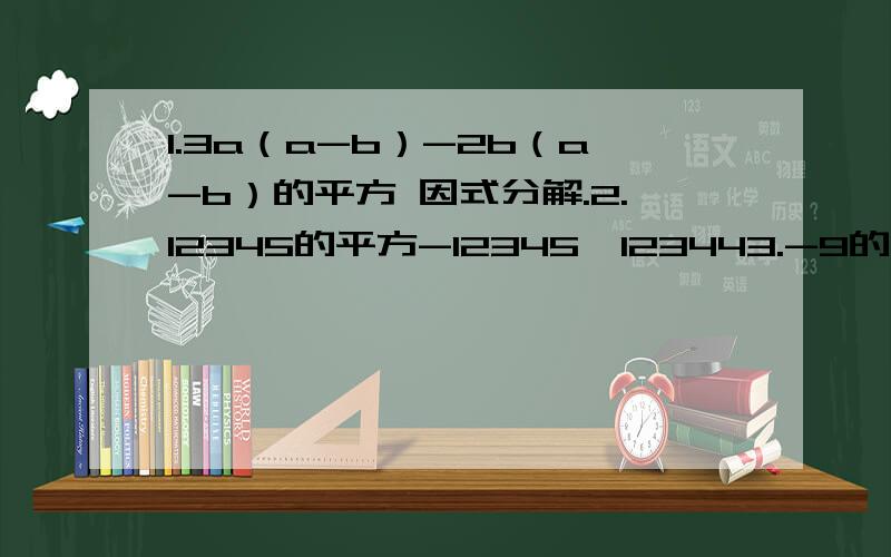 1.3a（a-b）-2b（a-b）的平方 因式分解.2.12345的平方-12345*123443.-9的平方*8 - 9的平方+9的三次方