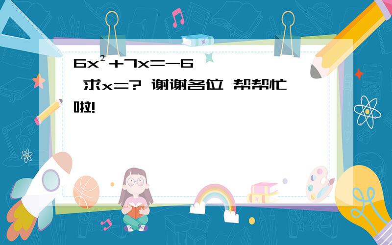 6x²+7x=-6 求x=? 谢谢各位 帮帮忙啦!