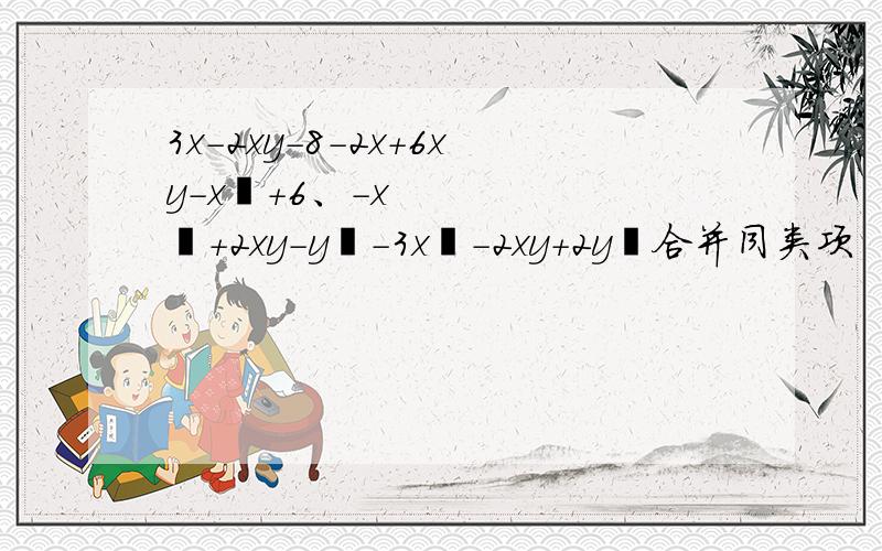 3x-2xy-8-2x+6xy-x²+6、-x²+2xy-y²-3x²-2xy+2y²合并同类项