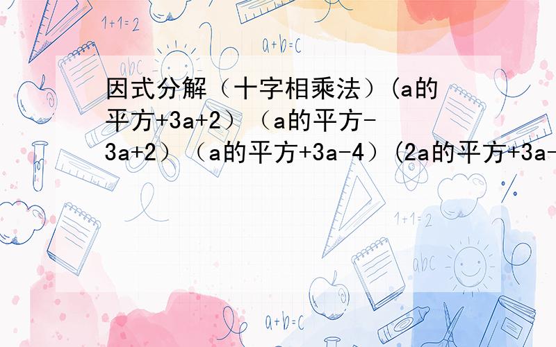 因式分解（十字相乘法）(a的平方+3a+2）（a的平方-3a+2）（a的平方+3a-4）(2a的平方+3a-2)(2a的平方-3a-2)