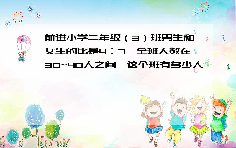 前进小学二年级（3）班男生和女生的比是4：3,全班人数在30~40人之间,这个班有多少人