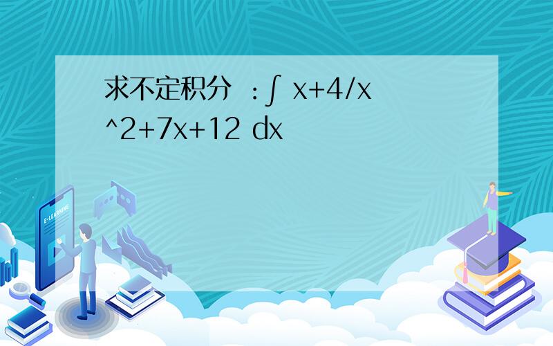 求不定积分 ：∫ x+4/x^2+7x+12 dx