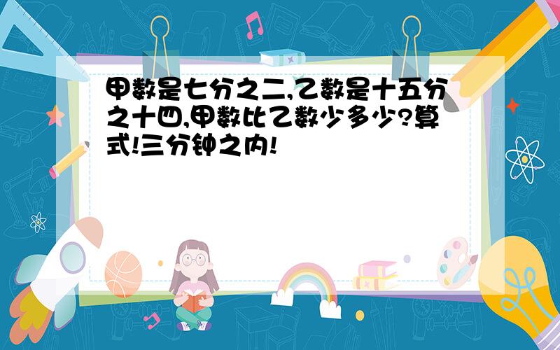 甲数是七分之二,乙数是十五分之十四,甲数比乙数少多少?算式!三分钟之内!