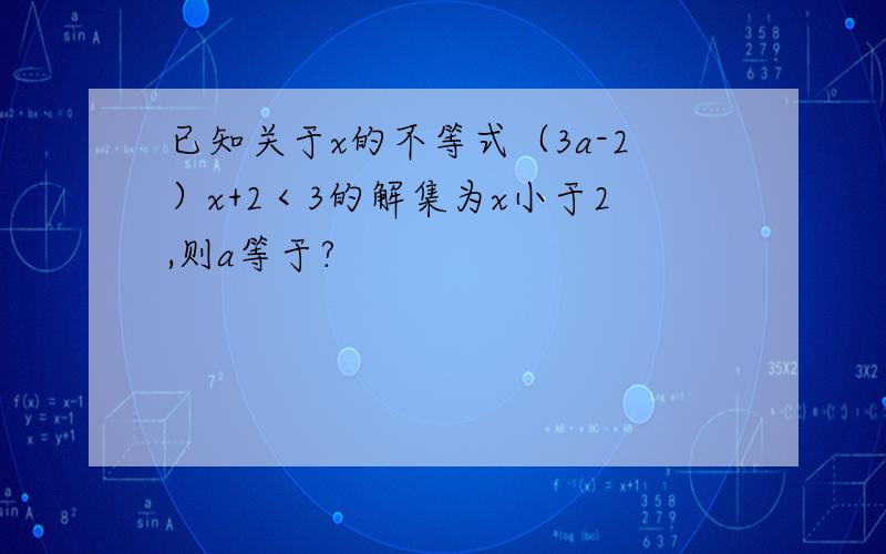 已知关于x的不等式（3a-2）x+2＜3的解集为x小于2,则a等于?