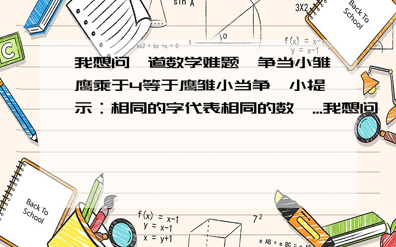 我想问一道数学难题,争当小雏鹰乘于4等于鹰雏小当争,小提示：相同的字代表相同的数,...我想问一道数学难题,争当小雏鹰乘于4等于鹰雏小当争,小提示：相同的字代表相同的数,请问争当小