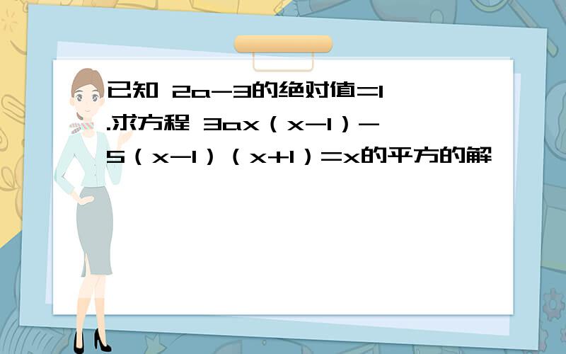 已知 2a-3的绝对值=1 .求方程 3ax（x-1）-5（x-1）（x+1）=x的平方的解