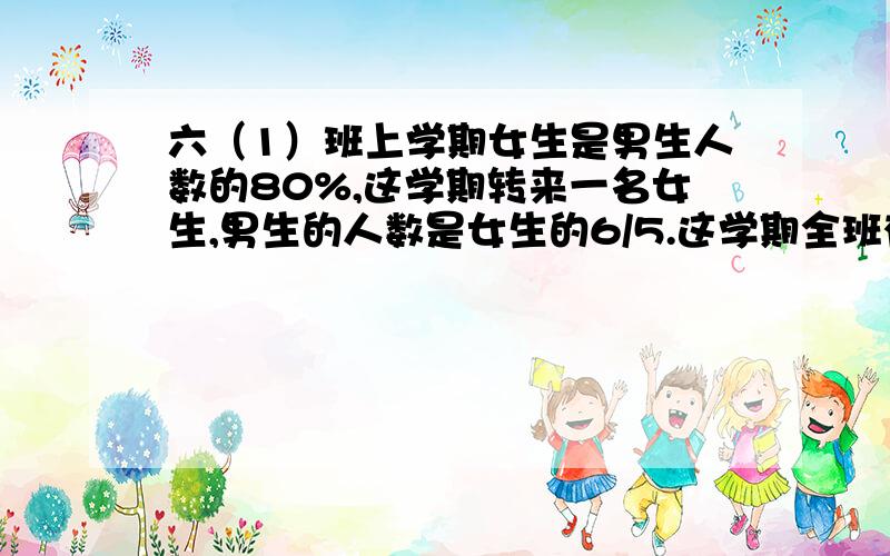 六（1）班上学期女生是男生人数的80%,这学期转来一名女生,男生的人数是女生的6/5.这学期全班有多少人