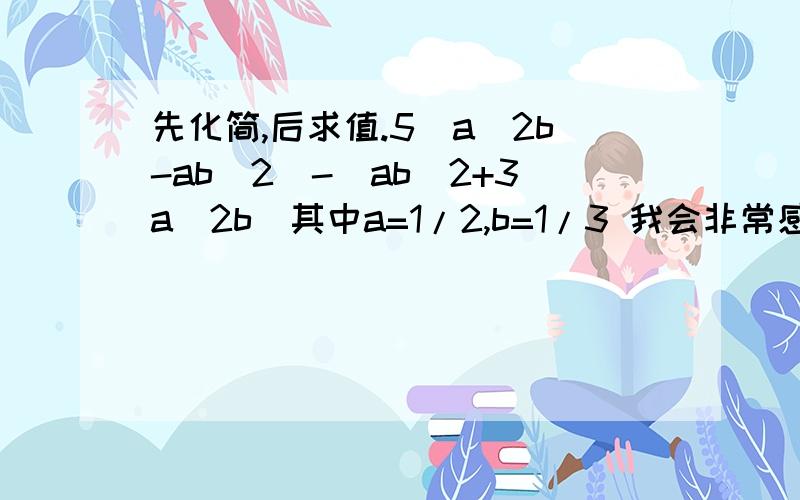 先化简,后求值.5(a^2b-ab^2)-(ab^2+3a^2b)其中a=1/2,b=1/3 我会非常感谢