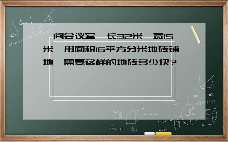 一间会议室,长32米,宽15米,用面积16平方分米地砖铺地,需要这样的地砖多少块?