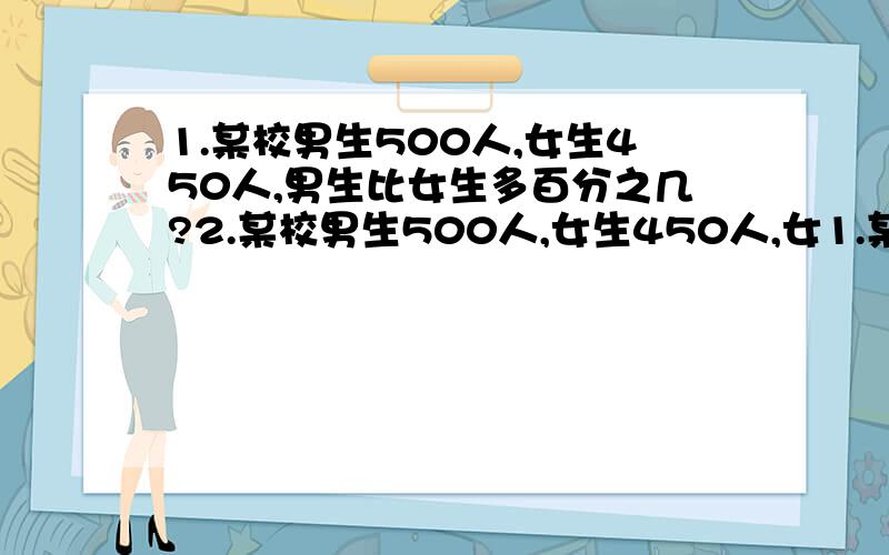 1.某校男生500人,女生450人,男生比女生多百分之几?2.某校男生500人,女生450人,女1.某校男生500人,女生450人,男生比女生多百分之几?2.某校男生500人,女生450人,女生比男生少百分之几?