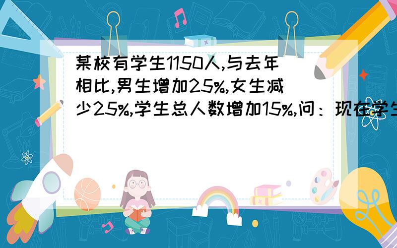 某校有学生1150人,与去年相比,男生增加25%,女生减少25%,学生总人数增加15%,问：现在学生中男,女各多少人?