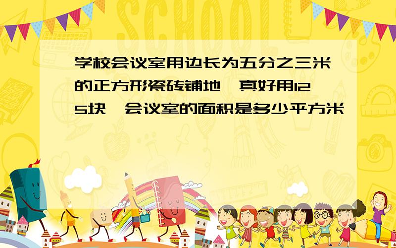 学校会议室用边长为五分之三米的正方形瓷砖铺地,真好用125块,会议室的面积是多少平方米