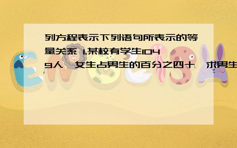 列方程表示下列语句所表示的等量关系 1.某校有学生1049人,女生占男生的百分之四十,求男生人数2.某汽车和电动车从相距298km的两地同时出发相对而行,汽车的数度比电动车数度的6倍还多15km,