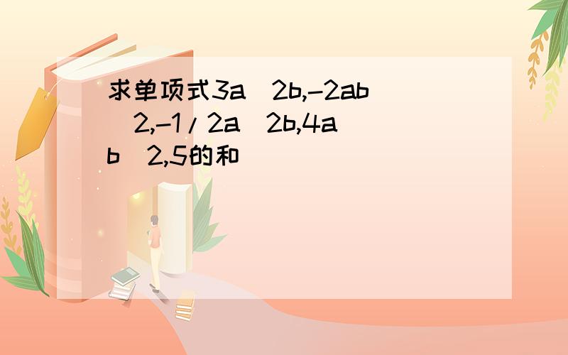 求单项式3a^2b,-2ab^2,-1/2a^2b,4ab^2,5的和