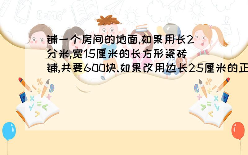 铺一个房间的地面,如果用长2分米,宽15厘米的长方形瓷砖铺,共要600块.如果改用边长25厘米的正方形瓷砖铺,需要多少块?