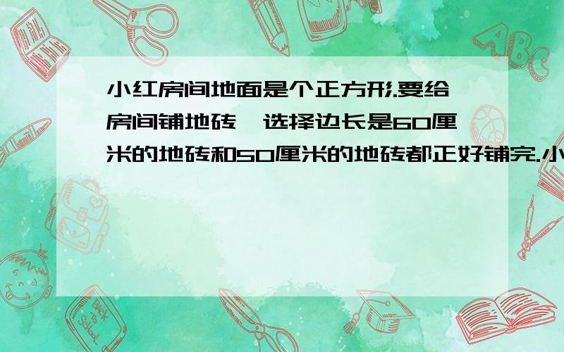 小红房间地面是个正方形.要给房间铺地砖,选择边长是60厘米的地砖和50厘米的地砖都正好铺完.小红房间的面面积至少是多少平方米.有急用!