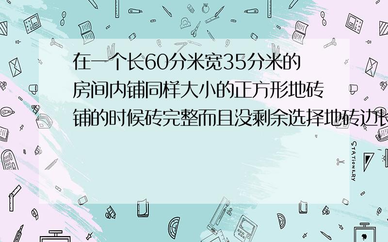 在一个长60分米宽35分米的房间内铺同样大小的正方形地砖铺的时候砖完整而且没剩余选择地砖边长最大几分米