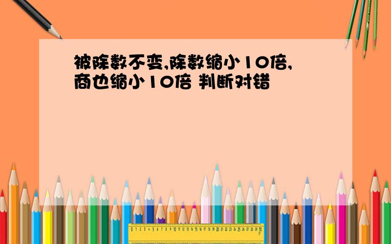 被除数不变,除数缩小10倍,商也缩小10倍 判断对错