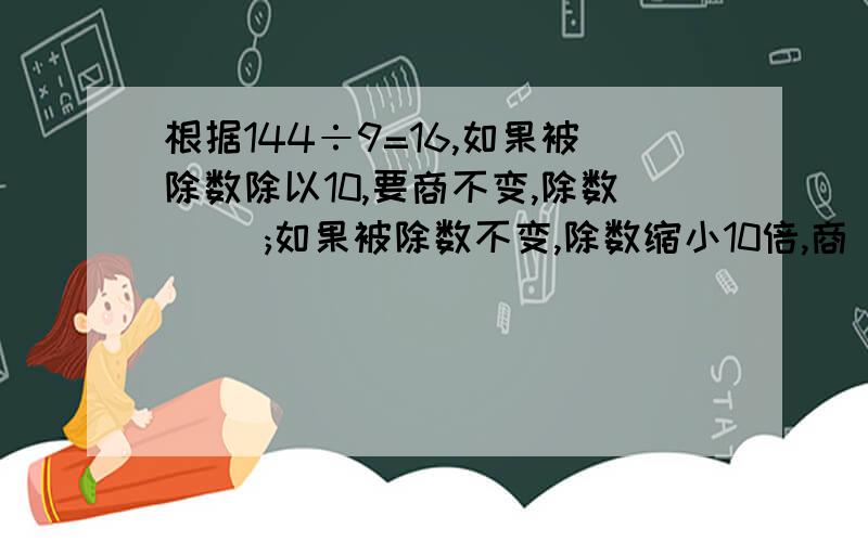 根据144÷9=16,如果被除数除以10,要商不变,除数( );如果被除数不变,除数缩小10倍,商（ ）.