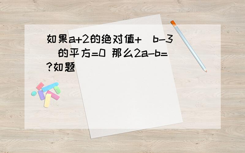 如果a+2的绝对值+（b-3)的平方=0 那么2a-b=?如题