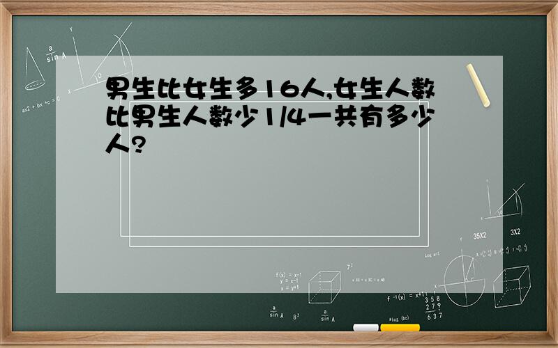 男生比女生多16人,女生人数比男生人数少1/4一共有多少人?